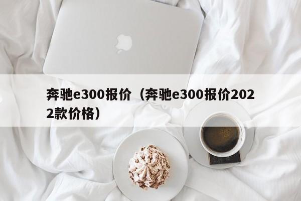 奔驰e300报价（奔驰e300报价2022款价格）