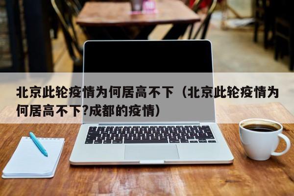 北京此轮疫情为何居高不下（北京此轮疫情为何居高不下?成都的疫情）