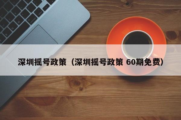 深圳摇号政策（深圳摇号政策 60期免费）