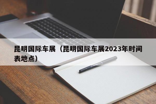 昆明国际车展（昆明国际车展2023年时间表地点）