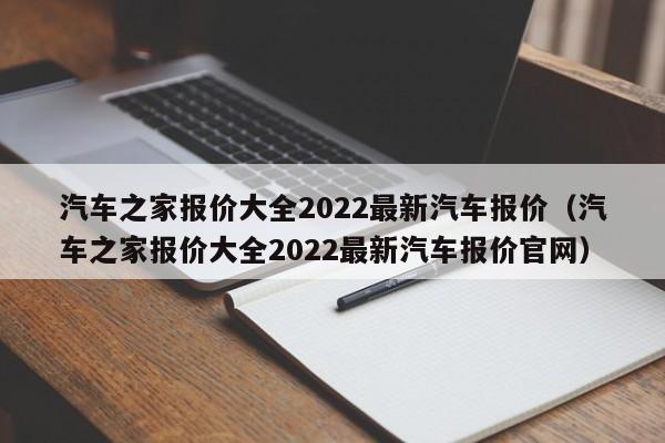 汽车之家报价大全2022最新汽车报价（汽车之家报价大全2022最新汽车报价官网）