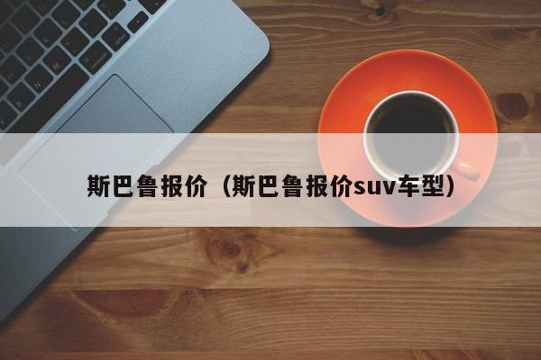 斯巴鲁报价（斯巴鲁报价suv车型）