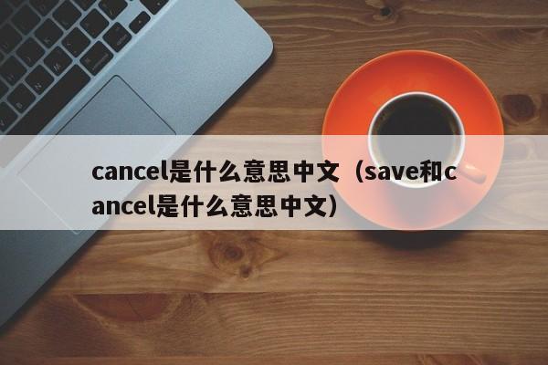 cancel是什么意思中文（save和cancel是什么意思中文）