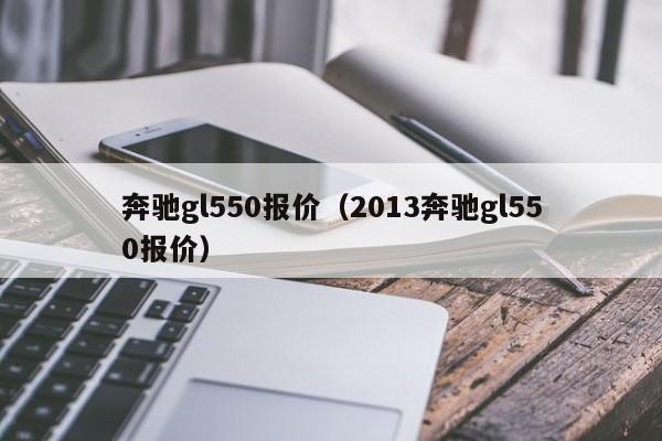 奔驰gl550报价（2013奔驰gl550报价）