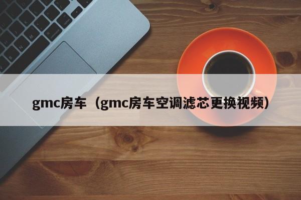 gmc房车（gmc房车空调滤芯更换视频）