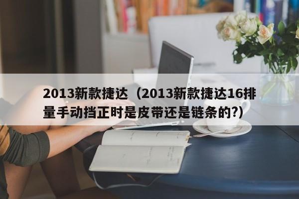 2013新款捷达（2013新款捷达16排量手动挡正时是皮带还是链条的?）