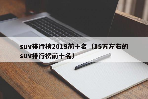 suv排行榜2019前十名（15万左右的suv排行榜前十名）