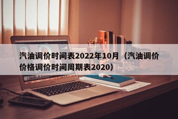 汽油调价时间表2022年10月（汽油调价价格调价时间周期表2020）