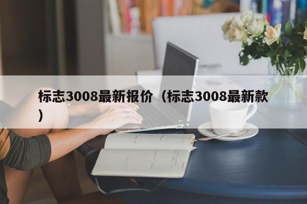 标志3008最新报价（标志3008最新款）