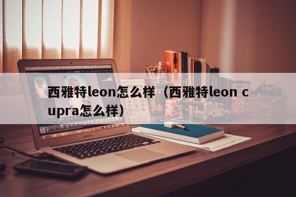 西雅特leon怎么样（西雅特leon cupra怎么样）