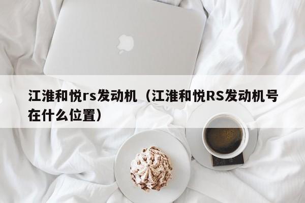 江淮和悦rs发动机（江淮和悦RS发动机号在什么位置）