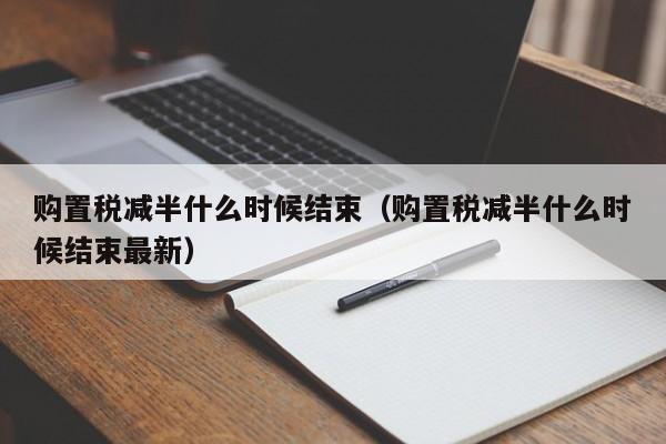 购置税减半什么时候结束（购置税减半什么时候结束最新）