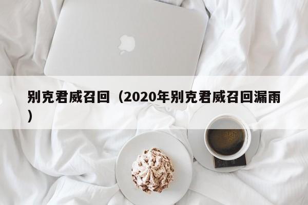 别克君威召回（2020年别克君威召回漏雨）