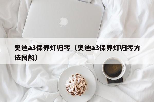 奥迪a3保养灯归零（奥迪a3保养灯归零方法图解）