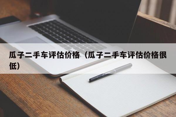 瓜子二手车评估价格（瓜子二手车评估价格很低）