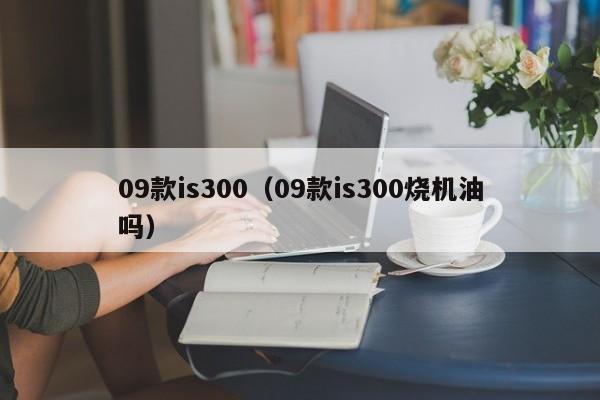 09款is300（09款is300烧机油吗）