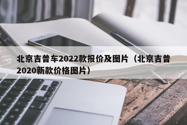 北京吉普车2022款报价及图片（北京吉普2020新款价格图片）