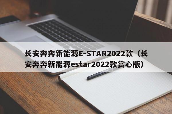 长安奔奔新能源E-STAR2022款（长安奔奔新能源estar2022款赏心版）