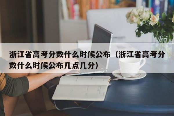 浙江省高考分数什么时候公布（浙江省高考分数什么时候公布几点几分）