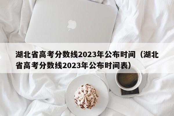 湖北省高考分数线2023年公布时间（湖北省高考分数线2023年公布时间表）