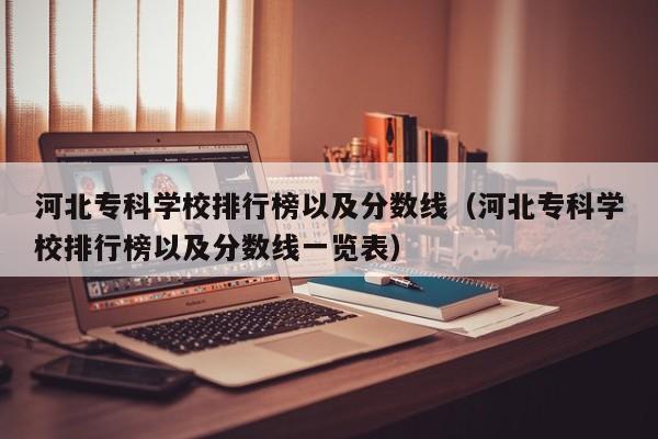 河北专科学校排行榜以及分数线（河北专科学校排行榜以及分数线一览表）