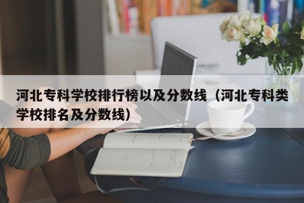 河北专科学校排行榜以及分数线（河北专科类学校排名及分数线）