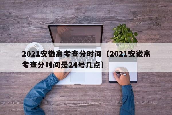 2021安徽高考查分时间（2021安徽高考查分时间是24号几点）