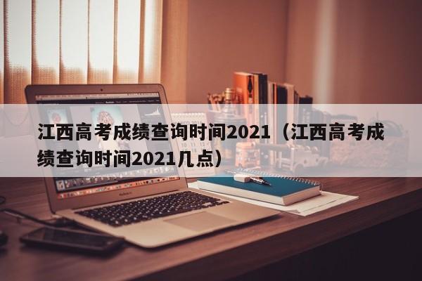 江西高考成绩查询时间2021（江西高考成绩查询时间2021几点）