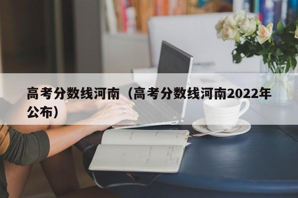 高考分数线河南（高考分数线河南2022年公布）