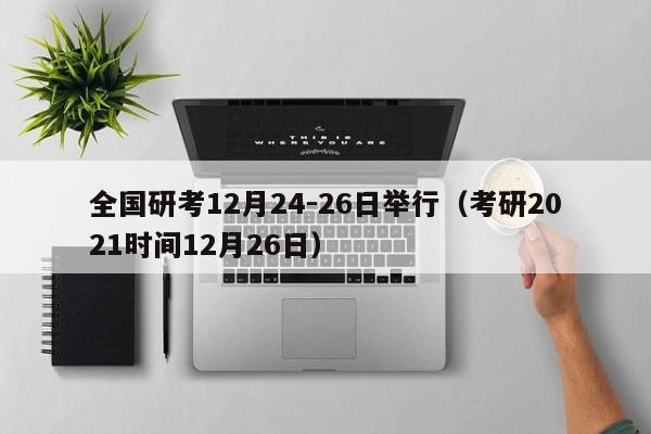 全国研考12月24-26日举行（考研2021时间12月26日）