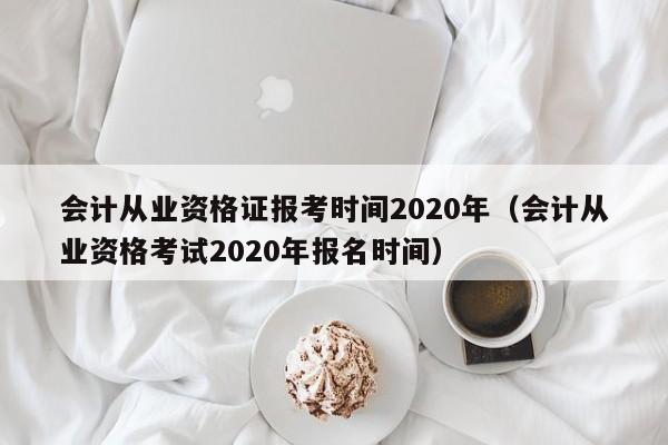 会计从业资格证报考时间2020年（会计从业资格考试2020年报名时间）