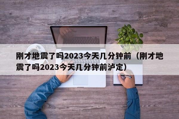 刚才地震了吗2023今天几分钟前（刚才地震了吗2023今天几分钟前泸定）