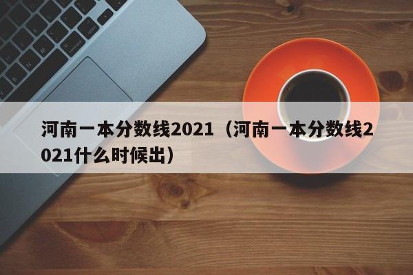 河南一本分数线2021（河南一本分数线2021什么时候出）