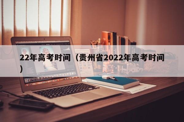 22年高考时间（贵州省2022年高考时间）