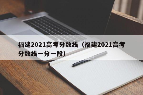 福建2021高考分数线（福建2021高考分数线一分一段）