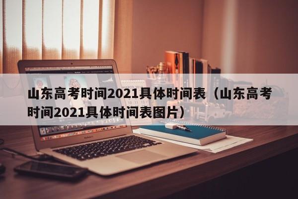 山东高考时间2021具体时间表（山东高考时间2021具体时间表图片）