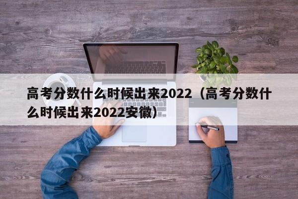 高考分数什么时候出来2022（高考分数什么时候出来2022安徽）