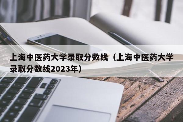 上海中医药大学录取分数线（上海中医药大学录取分数线2023年）