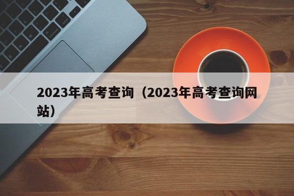 2023年高考查询（2023年高考查询网站）