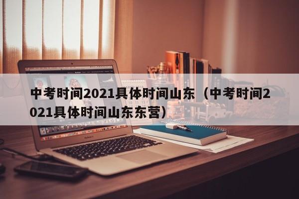 中考时间2021具体时间山东（中考时间2021具体时间山东东营）