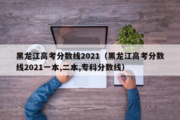 黑龙江高考分数线2021（黑龙江高考分数线2021一本,二本,专科分数线）