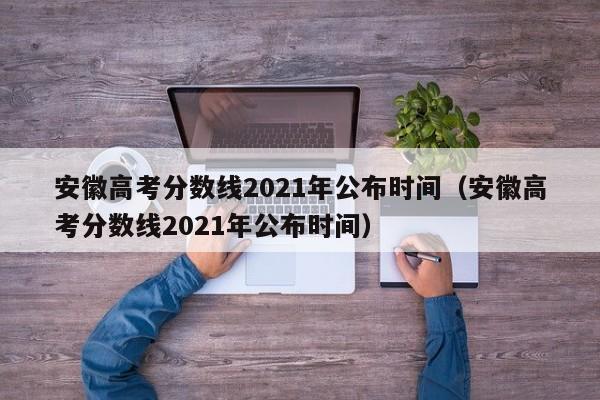 安徽高考分数线2021年公布时间（安徽高考分数线2021年公布时间）