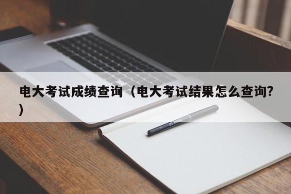 电大考试成绩查询（电大考试结果怎么查询?）