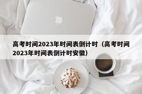 高考时间2023年时间表倒计时（高考时间2023年时间表倒计时安徽）