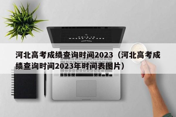 河北高考成绩查询时间2023（河北高考成绩查询时间2023年时间表图片）