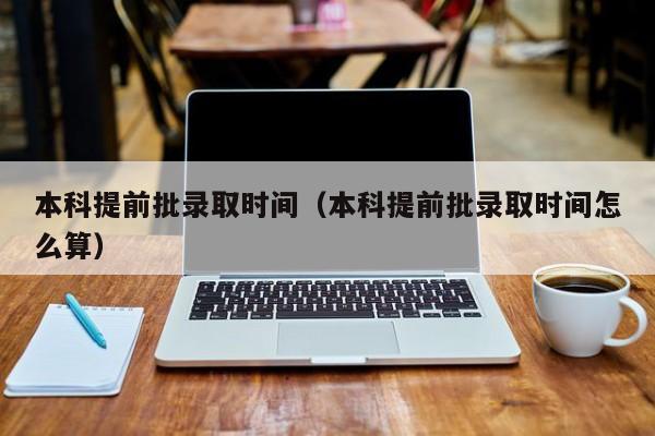 本科提前批录取时间（本科提前批录取时间怎么算）