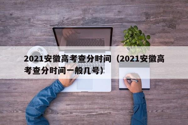 2021安徽高考查分时间（2021安徽高考查分时间一般几号）