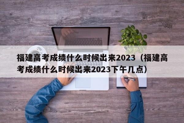 福建高考成绩什么时候出来2023（福建高考成绩什么时候出来2023下午几点）