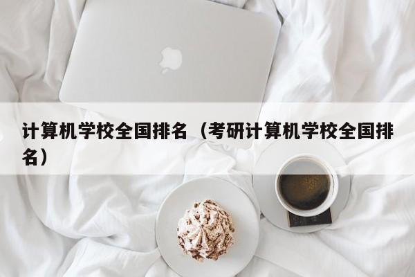 计算机学校全国排名（考研计算机学校全国排名）