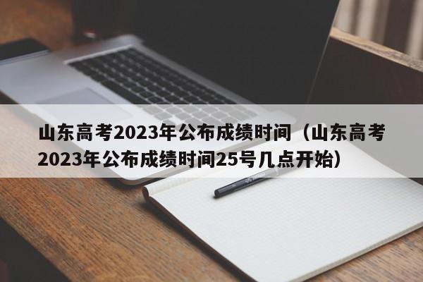 山东高考2023年公布成绩时间（山东高考2023年公布成绩时间25号几点开始）